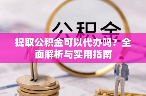 若羌提取公积金可以代办吗？全面解析与实用指南