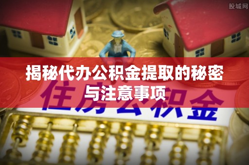 若羌揭秘代办公积金提取的秘密与注意事项