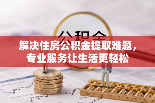 若羌解决住房公积金提取难题，专业服务让生活更轻松