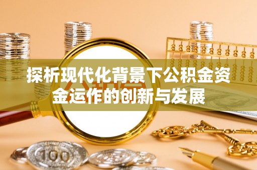 若羌探析现代化背景下公积金资金运作的创新与发展