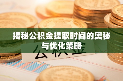 若羌揭秘公积金提取时间的奥秘与优化策略