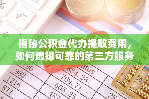 若羌揭秘公积金代办提取费用，如何选择可靠的第三方服务