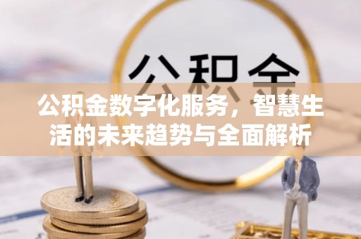 若羌公积金数字化服务，智慧生活的未来趋势与全面解析