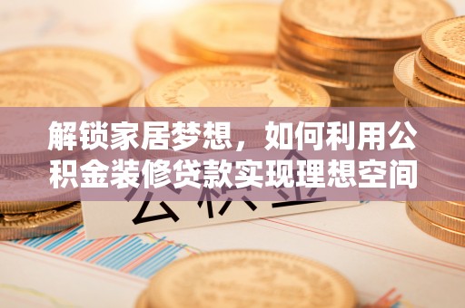 若羌解锁家居梦想，如何利用公积金装修贷款实现理想空间