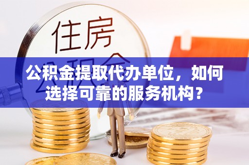 若羌公积金提取代办单位，如何选择可靠的服务机构？