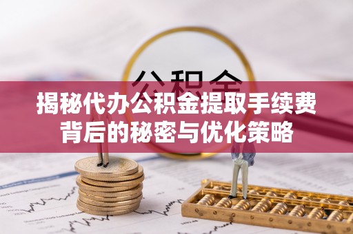 若羌揭秘代办公积金提取手续费背后的秘密与优化策略