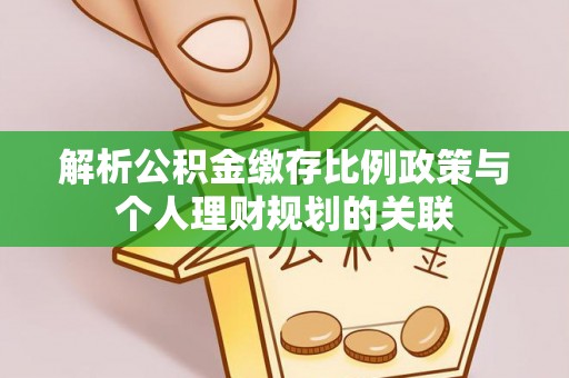 若羌解析公积金缴存比例政策与个人理财规划的关联