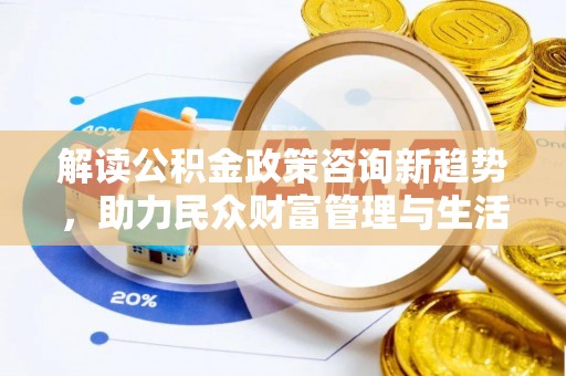 若羌解读公积金政策咨询新趋势，助力民众财富管理与生活规划