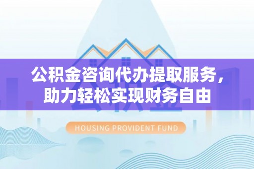 若羌公积金咨询代办提取服务，助力轻松实现财务自由
