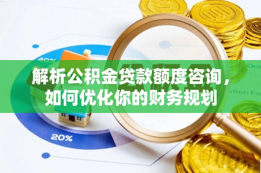 若羌解析公积金贷款额度咨询，如何优化你的财务规划