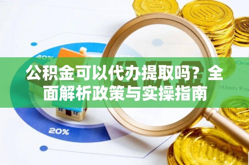 若羌公积金可以代办提取吗？全面解析政策与实操指南