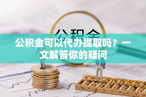 若羌公积金可以代办提取吗？一文解答你的疑问