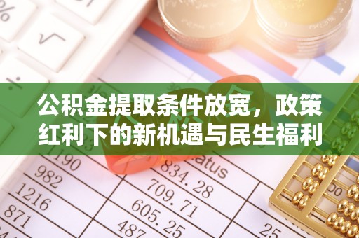 若羌公积金提取条件放宽，政策红利下的新机遇与民生福利