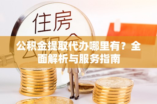 若羌公积金提取代办哪里有？全面解析与服务指南