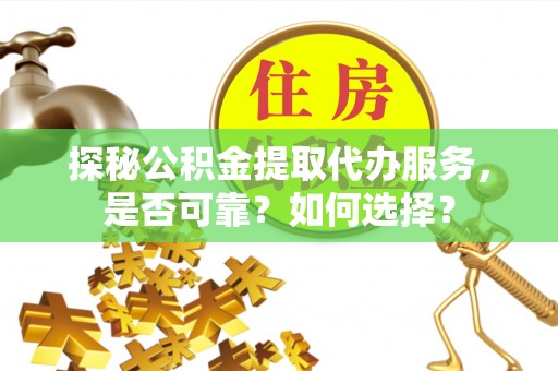 若羌探秘公积金提取代办服务，是否可靠？如何选择？