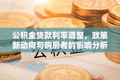 若羌公积金贷款利率调整，政策新动向与购房者的影响分析