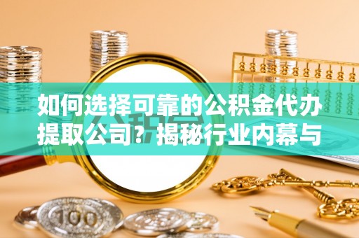 若羌如何选择可靠的公积金代办提取公司？揭秘行业内幕与服务指南
