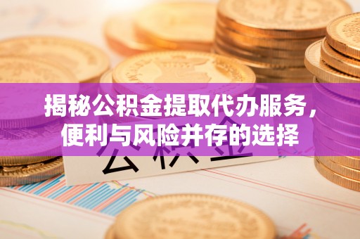 若羌揭秘公积金提取代办服务，便利与风险并存的选择