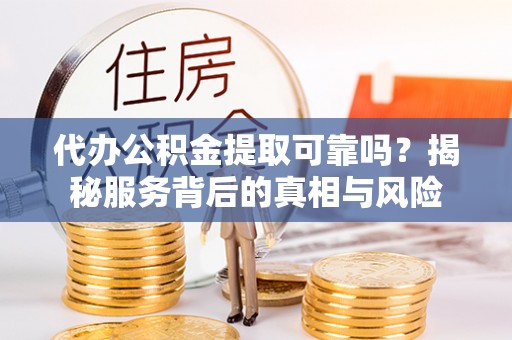 若羌代办公积金提取可靠吗？揭秘服务背后的真相与风险