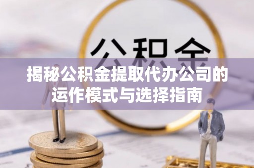 若羌揭秘公积金提取代办公司的运作模式与选择指南