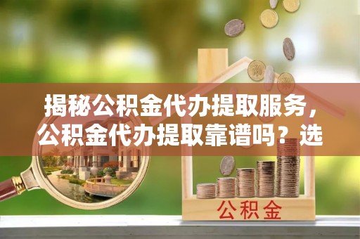 若羌揭秘公积金代办提取服务，公积金代办提取靠谱吗？选择需谨慎