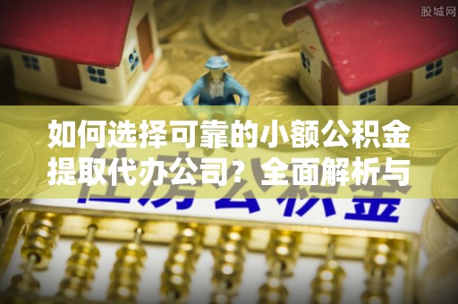 若羌如何选择可靠的小额公积金提取代办公司？全面解析与实用指南