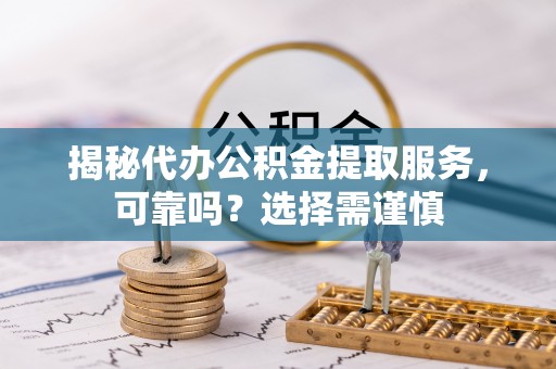 若羌揭秘代办公积金提取服务，可靠吗？选择需谨慎