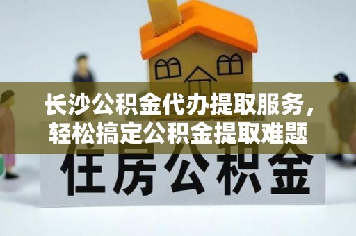 若羌长沙公积金代办提取服务，轻松搞定公积金提取难题