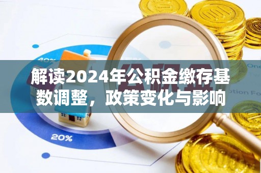 若羌解读2024年公积金缴存基数调整，政策变化与影响