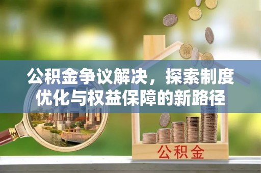 若羌公积金争议解决，探索制度优化与权益保障的新路径