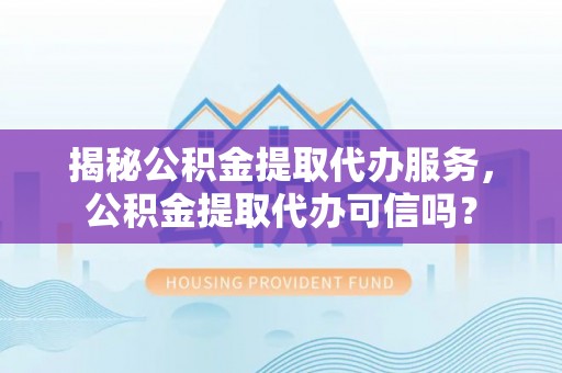 若羌揭秘公积金提取代办服务，公积金提取代办可信吗？