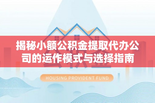 若羌揭秘小额公积金提取代办公司的运作模式与选择指南