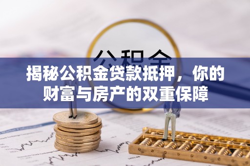 若羌揭秘公积金贷款抵押，你的财富与房产的双重保障