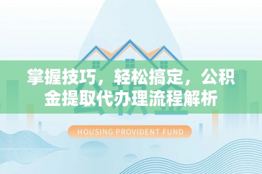 若羌掌握技巧，轻松搞定，公积金提取代办理流程解析