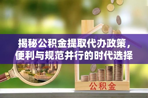 若羌揭秘公积金提取代办政策，便利与规范并行的时代选择