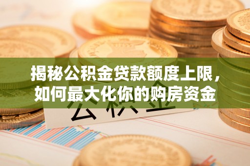 若羌揭秘公积金贷款额度上限，如何最大化你的购房资金
