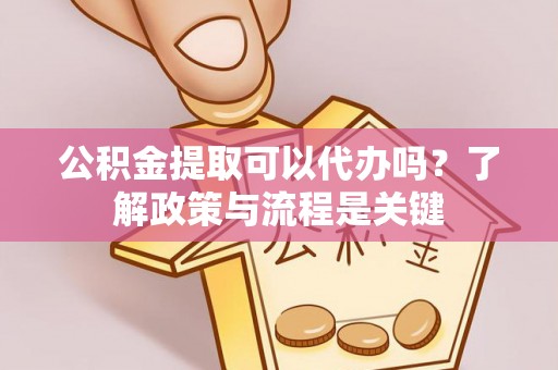 若羌公积金提取可以代办吗？了解政策与流程是关键
