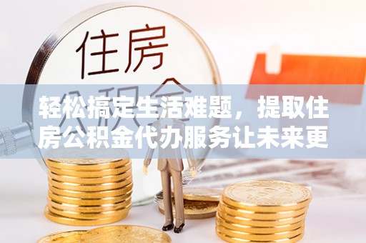若羌轻松搞定生活难题，提取住房公积金代办服务让未来更安心