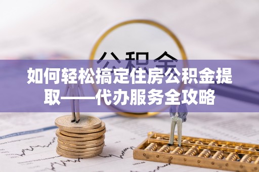 若羌如何轻松搞定住房公积金提取——代办服务全攻略