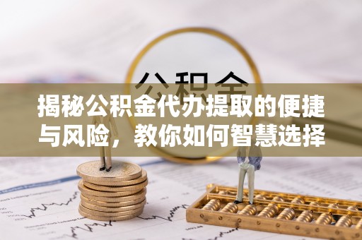 若羌揭秘公积金代办提取的便捷与风险，教你如何智慧选择