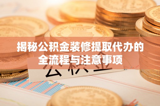 若羌揭秘公积金装修提取代办的全流程与注意事项