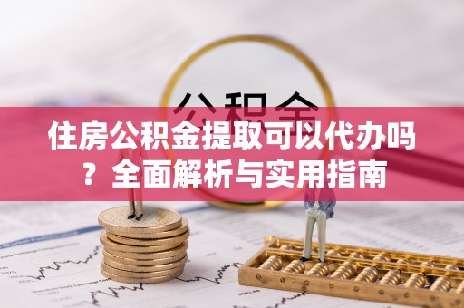 若羌住房公积金提取可以代办吗？全面解析与实用指南