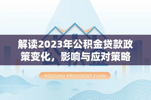 若羌解读2023年公积金贷款政策变化，影响与应对策略