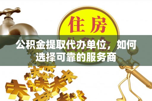 若羌公积金提取代办单位，如何选择可靠的服务商