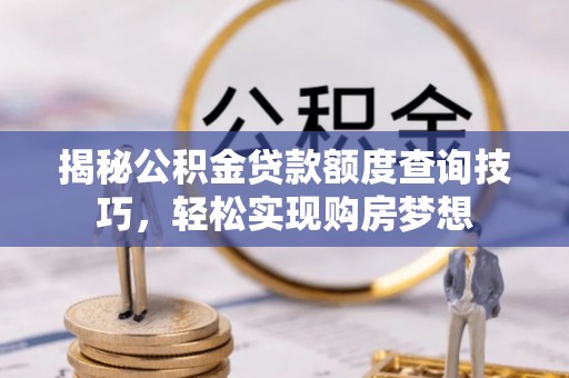 若羌揭秘公积金贷款额度查询技巧，轻松实现购房梦想