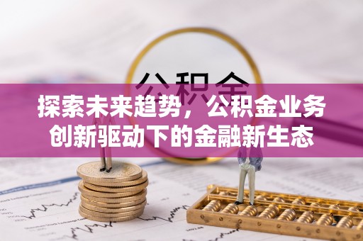 若羌探索未来趋势，公积金业务创新驱动下的金融新生态