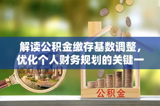 若羌解读公积金缴存基数调整，优化个人财务规划的关键一步