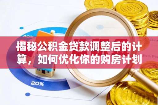 若羌揭秘公积金贷款调整后的计算，如何优化你的购房计划