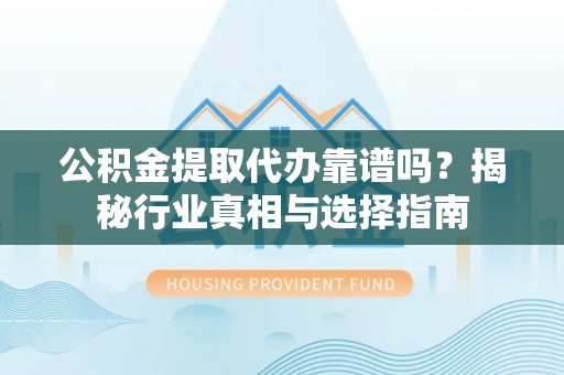 若羌公积金提取代办靠谱吗？揭秘行业真相与选择指南