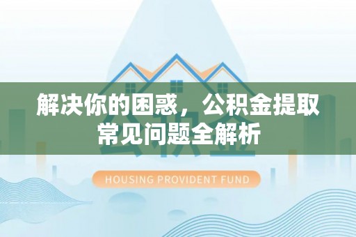 若羌解决你的困惑，公积金提取常见问题全解析